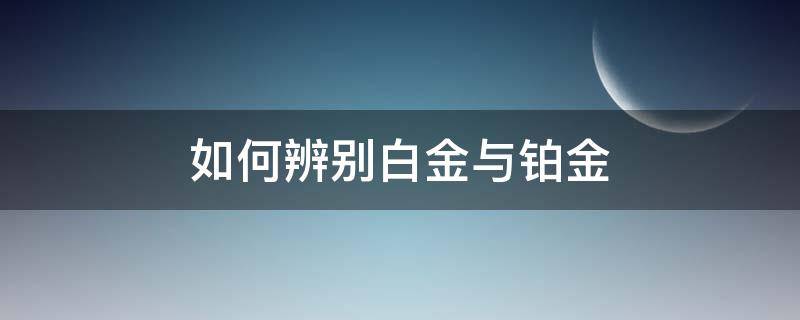 如何辨别白金与铂金 如何辨别白金与铂金哪个好