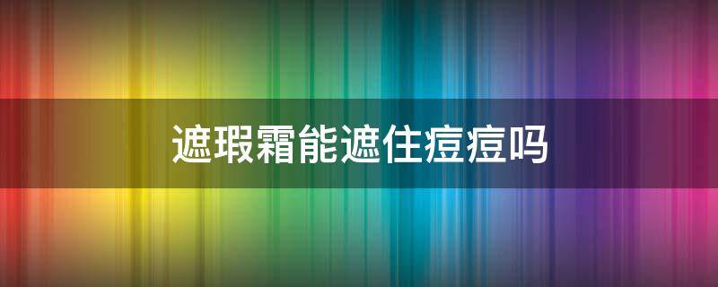 遮瑕霜能遮住痘痘吗 遮瑕霜能遮住痘痘吗