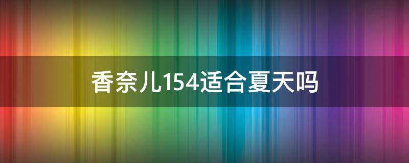 香奈儿154适合夏天吗（香奈儿154怎么样）