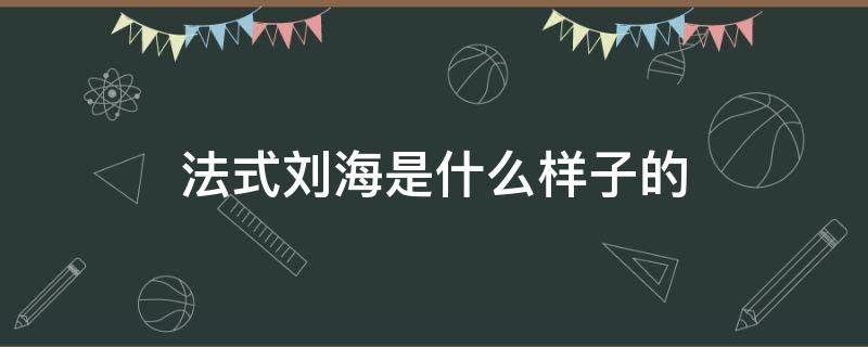 法式刘海是什么样子的（法式刘海是什么样子的图片）