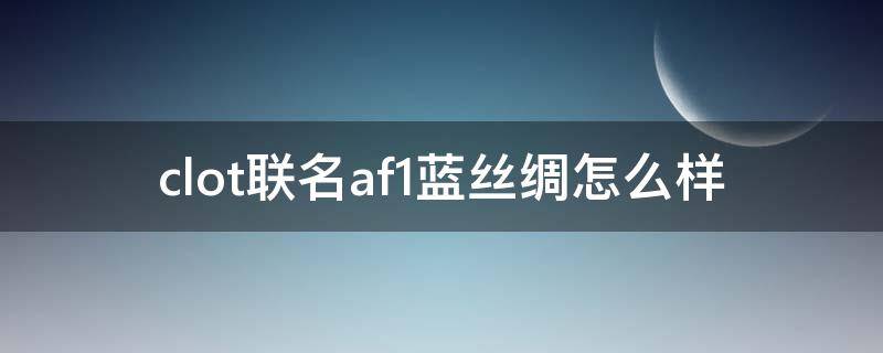 clot联名af1蓝丝绸怎么样