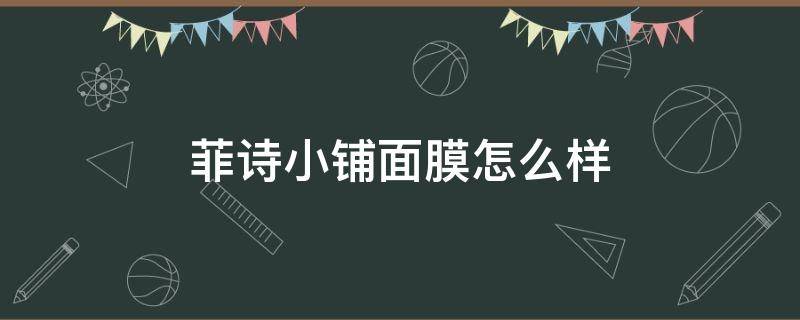 菲诗小铺面膜怎么样 菲诗小铺面膜功效介绍