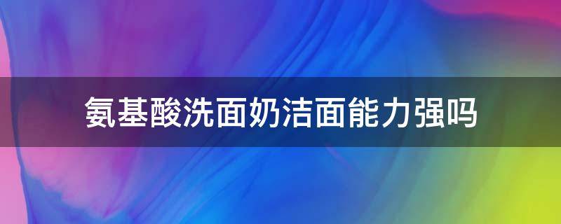 氨基酸洗面奶洁面能力强吗 氨基酸洗面奶有效果吗