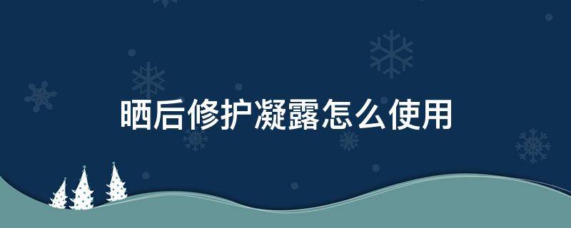 晒后修护凝露怎么使用 晒后修护露怎么用步骤