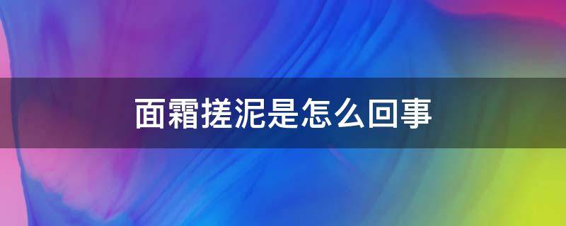 面霜搓泥是怎么回事（面霜用着搓泥是怎么回事）