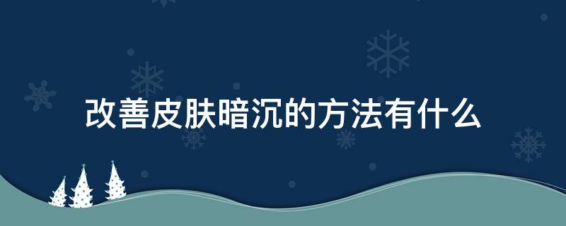 改善皮肤暗沉的方法有什么 如何有效改善皮肤暗沉