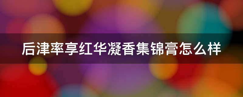 后津率享红华凝香集锦膏怎么样（后津率享红华凝香功效）