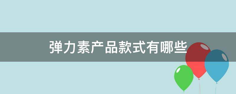 弹力素产品款式有哪些（弹力素?）