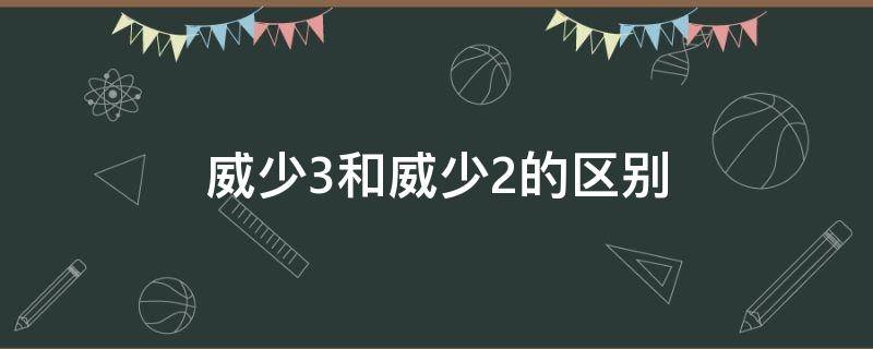 威少3和威少2的区别（威少3与威少2对比）