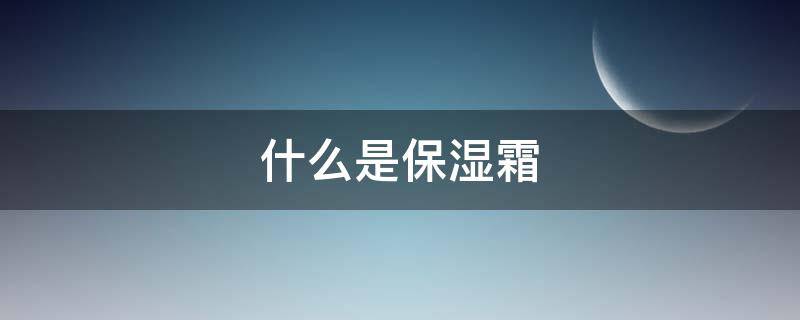 什么是保湿霜 什么是保湿霜的功效