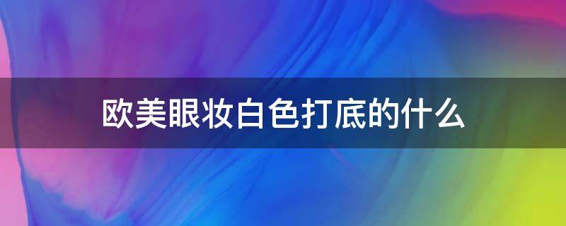 欧美眼妆白色打底的什么 欧美眼妆白色打底的什么颜色