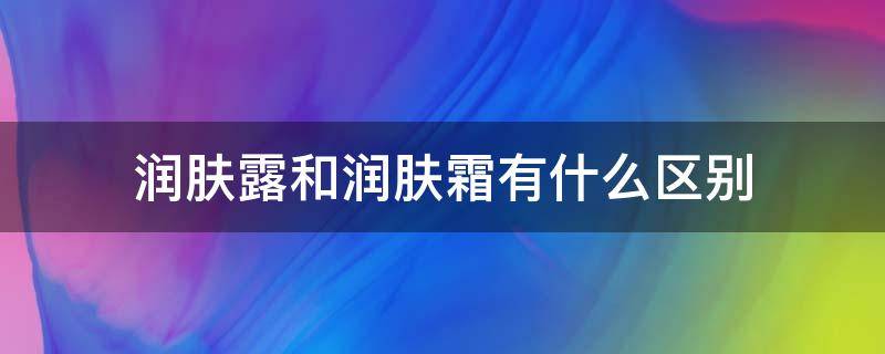 润肤露和润肤霜有什么区别 润肤露和润肤霜有什么区别吗