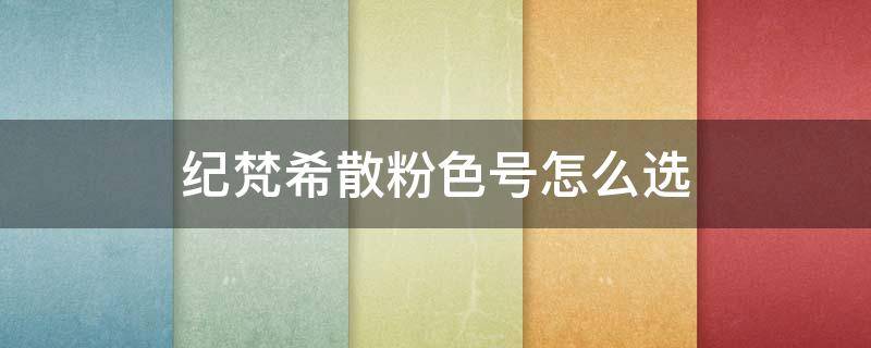 纪梵希散粉色号怎么选 纪梵希散粉色号怎么选油皮适合几号