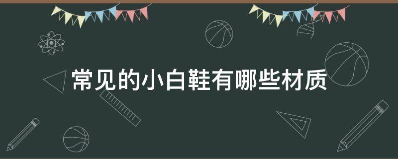 常见的小白鞋有哪些材质（常见的小白鞋有哪些材质的）