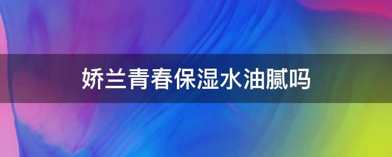 娇兰青春保湿水油腻吗（娇兰青春保湿水油腻吗好用吗）