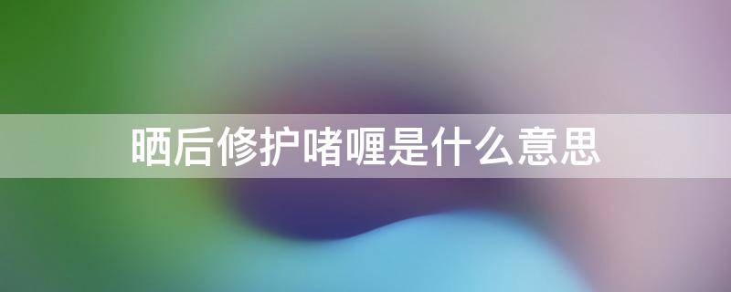 晒后修护啫喱是什么意思 晒后修护啫喱有什么用