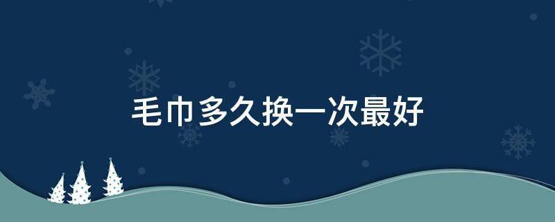 毛巾多久换一次最好 毛巾多久换一次最好呢