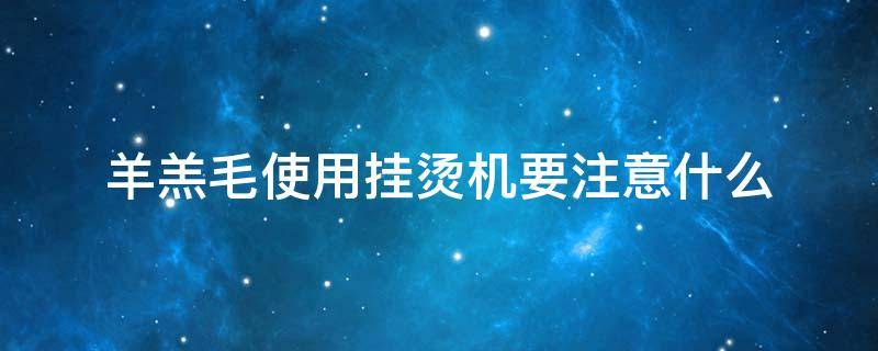 羊羔毛使用挂烫机要注意什么（羊羔毛使用挂烫机要注意什么事项）