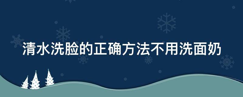 清水洗脸的正确方法不用洗面奶（清水洗脸不用任何东西）