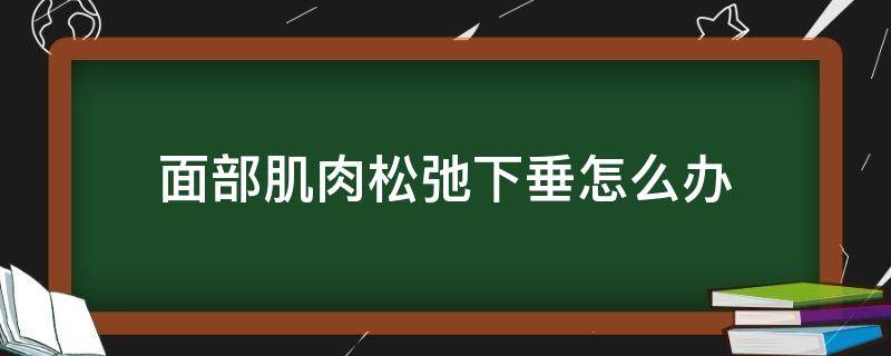 面部肌肉松弛下垂怎么办（面部肌肉松弛是什么原因造成的）