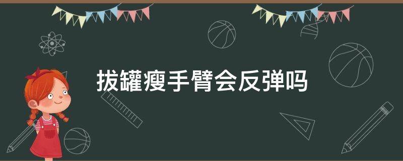 拔罐瘦手臂会反弹吗（拔罐瘦手臂会反弹吗视频）