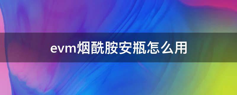 evm烟酰胺安瓶怎么用 烟酰胺安瓶使用方法