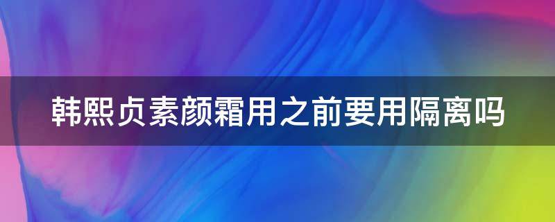 韩熙贞素颜霜用之前要用隔离吗 韩熙贞素颜霜可以直接涂吗