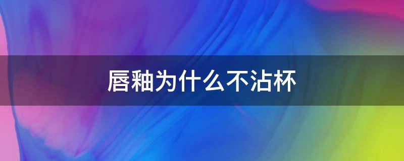 唇釉为什么不沾杯（为什么唇釉不沾上嘴唇）