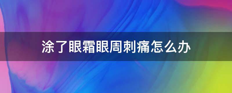 涂了眼霜眼周刺痛怎么办（涂了眼霜眼周刺痛怎么办缓解）