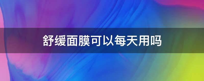 舒缓面膜可以每天用吗 舒缓面膜可以每天用吗