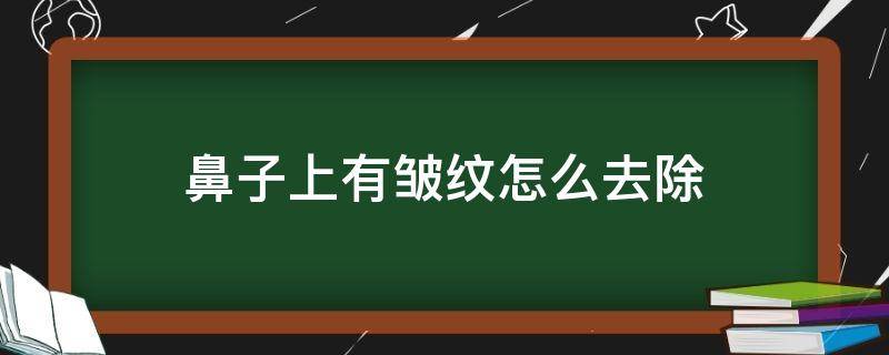 鼻子上有皱纹怎么去除（鼻子上有皱纹怎么去除最有效）