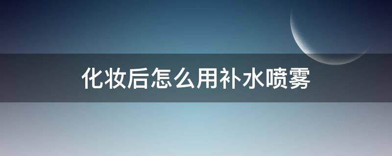 化妆后怎么用补水喷雾 化妆后怎么用补水喷雾呢