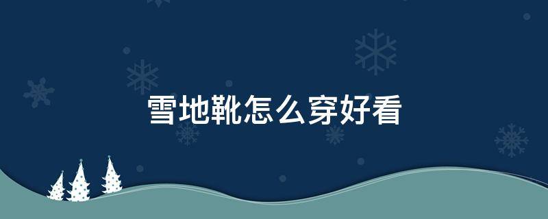 雪地靴怎么穿好看（雪地靴怎么穿好看男）