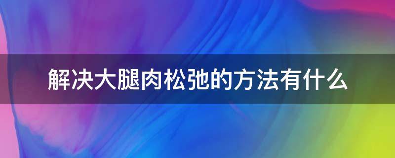 解决大腿肉松弛的方法有什么（解决大腿肉松弛的方法有什么药）