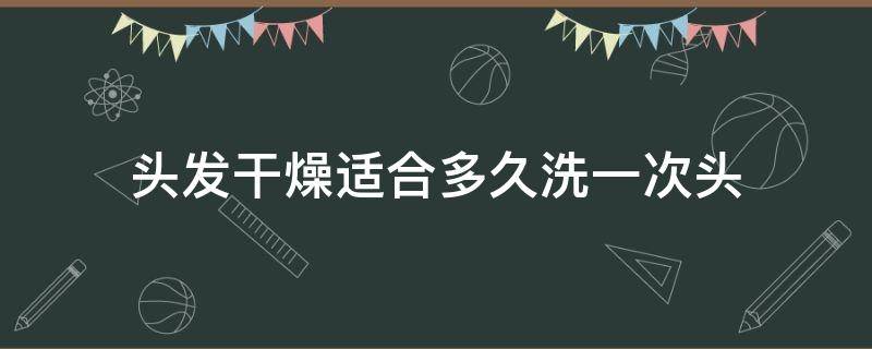 头发干燥适合多久洗一次头 头发干要多久