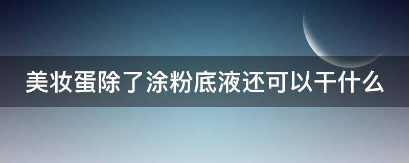 美妆蛋除了涂粉底液还可以干什么（美妆蛋除了上粉底还有什么用）