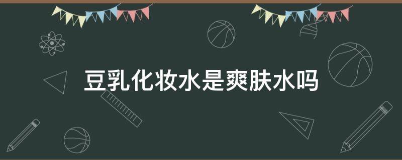 豆乳化妆水是爽肤水吗 豆乳化妆水是爽肤水吗怎么用