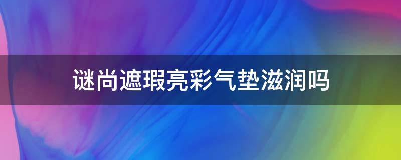 谜尚遮瑕亮彩气垫滋润吗（谜尚遮瑕亮彩气垫滋润吗好用吗）