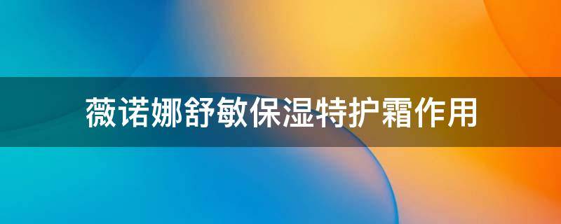 薇诺娜舒敏保湿特护霜作用 薇诺娜舒敏特效保湿霜