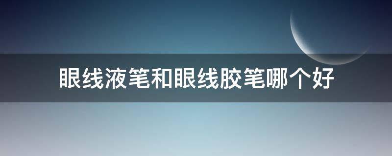 眼线液笔和眼线胶笔哪个好（眼线液笔和眼线胶笔哪个好看些）