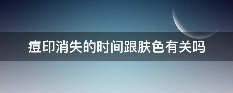 痘印消失的时间跟肤色有关吗 痘印消失的时间跟肤色有关吗