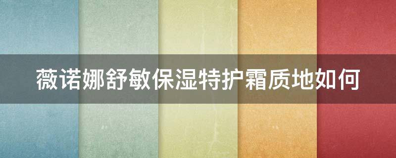 薇诺娜舒敏保湿特护霜质地如何（薇诺娜舒敏保湿特护霜成分分析）