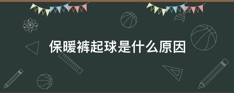 保暖裤起球是什么原因（保暖裤起球是什么原因呢）