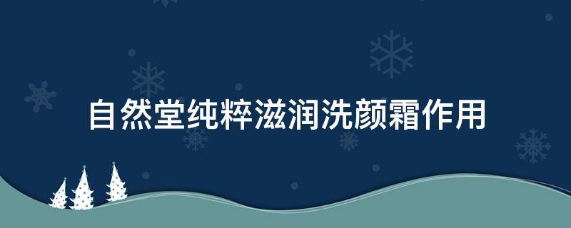 自然堂纯粹滋润洗颜霜作用 自然堂纯粹滋润洗颜霜好用吗