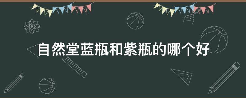 自然堂蓝瓶和紫瓶的哪个好（自然堂蓝瓶和紫瓶哪个系列好）