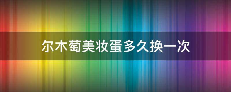 尔木萄美妆蛋多久换一次 尔木萄美妆蛋的正确使用方法