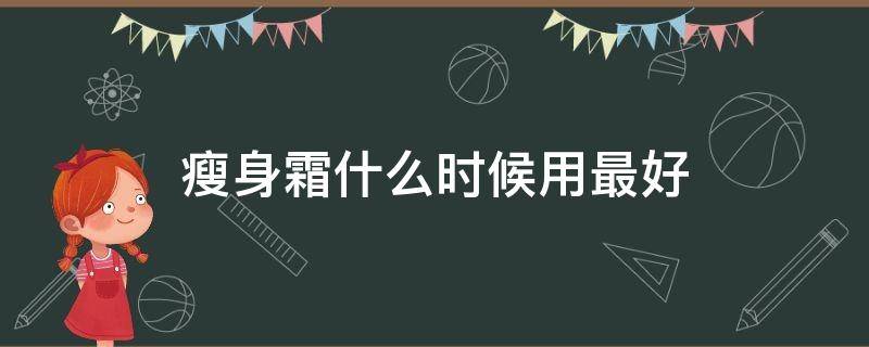 瘦身霜什么时候用最好 瘦身霜多久用一次