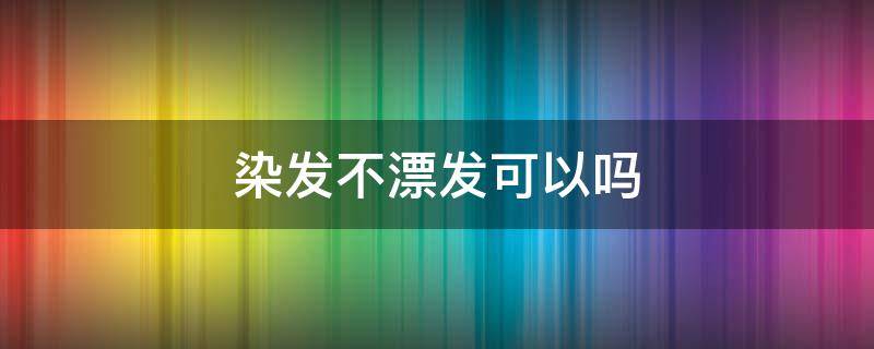 染发不漂发可以吗（染发不漂发可以吗男生）