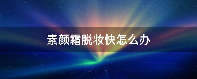 素颜霜脱妆快怎么办 素颜霜脱妆快怎么办啊