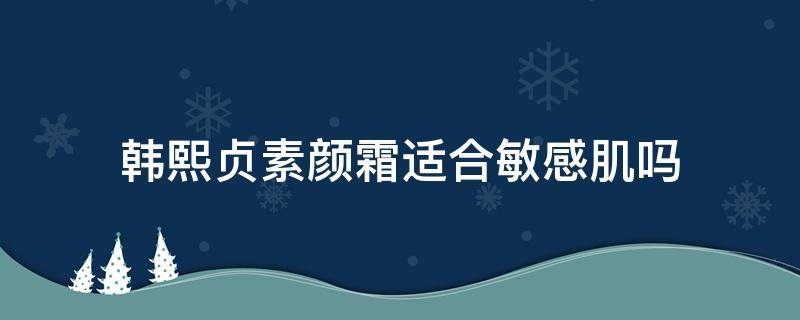 韩熙贞素颜霜适合敏感肌吗 韩熙贞素颜霜有激素吗